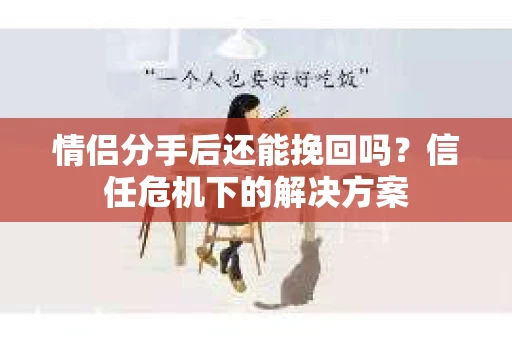 情侣分手后还能挽回吗?信任危机下的解决方案 情侣分手后还能挽回吗?信任危机下的解决方案