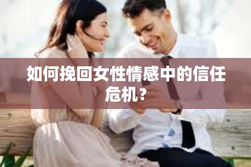 如何挽回女性情感中的信任危机? 如何挽回女性情感中的信任危机?