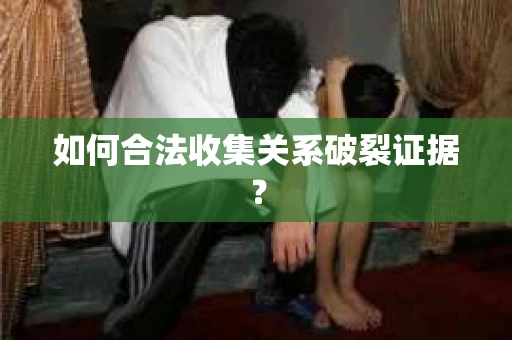 如何合法收集关系破裂证据? 如何合法收集关系破裂证据?