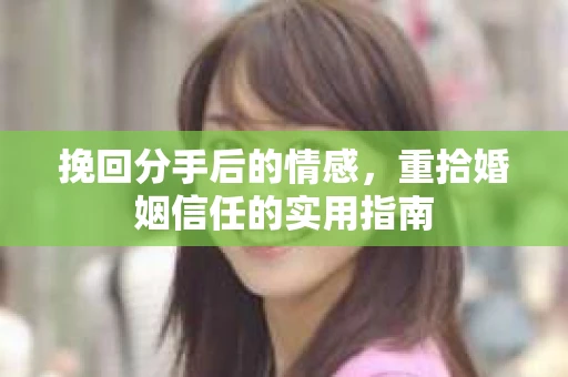 挽回分手后的情感，重拾婚姻信任的实用指南