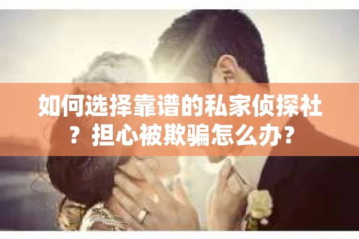 如何选择靠谱的私家侦探社?担心被欺骗怎么办? 如何选择靠谱的私家侦探社?担心被欺骗怎么办?