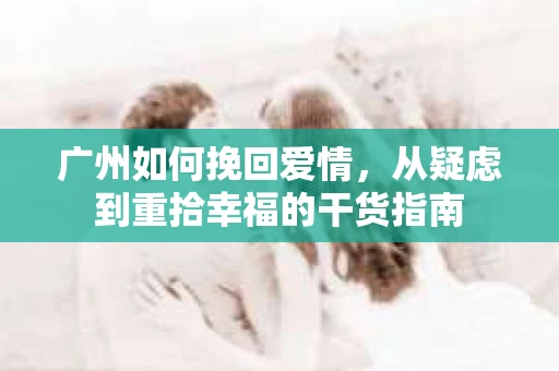 广州如何挽回爱情，从疑虑到重拾幸福的干货指南