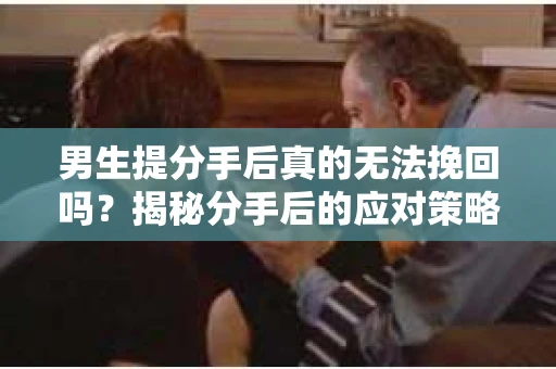 男生提分手后真的无法挽回吗？揭秘分手后的应对策略