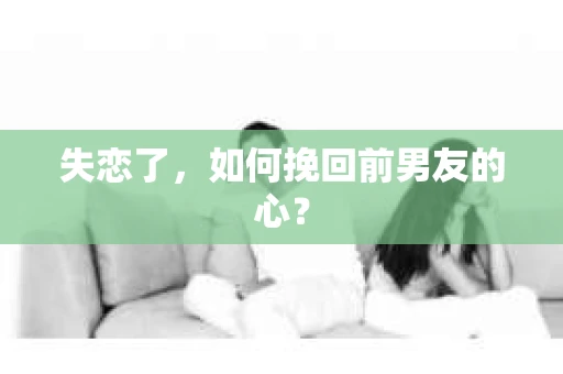 失恋了，如何挽回前男友的心？