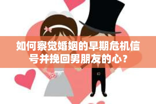 如何察觉婚姻的早期危机信号并挽回男朋友的心? 如何察觉婚姻的早期危机信号并挽回男朋友的心?