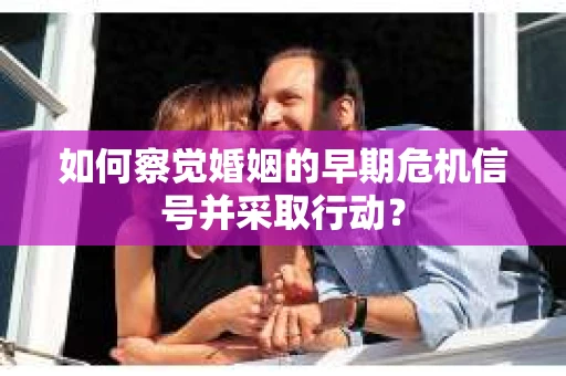 如何察觉婚姻的早期危机信号并采取行动？