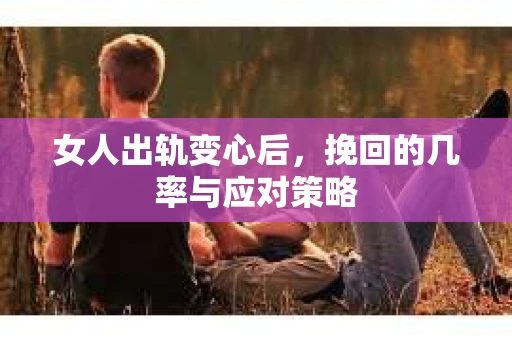 女人出轨变心后,挽回的几率与应对策略 女人出轨变心后,挽回的几率与应对策略