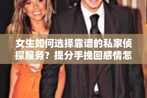 女生如何选择靠谱的私家侦探服务?提分手挽回感情怎么办? 女生如何选择靠谱的私家侦探服务?提分手挽回感情怎么办?