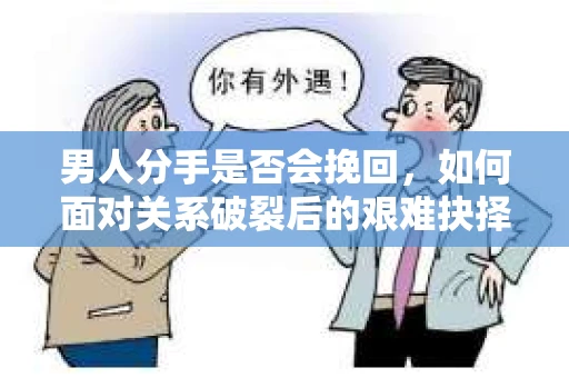 男人分手是否会挽回,如何面对关系破裂后的艰难抉择? 男人分手是否会挽回,如何面对关系破裂后的艰难抉择?