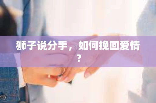 狮子说分手,如何挽回爱情? 狮子说分手,如何挽回爱情?