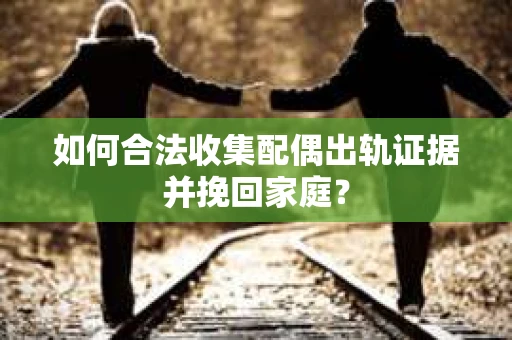如何合法收集配偶出轨证据并挽回家庭? 如何合法收集配偶出轨证据并挽回家庭?