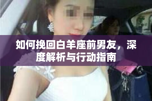 如何挽回白羊座前男友,深度解析与行动指南 如何挽回白羊座前男友,深度解析与行动指南