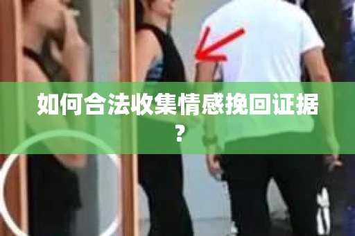 如何合法收集情感挽回证据? 如何合法收集情感挽回证据?