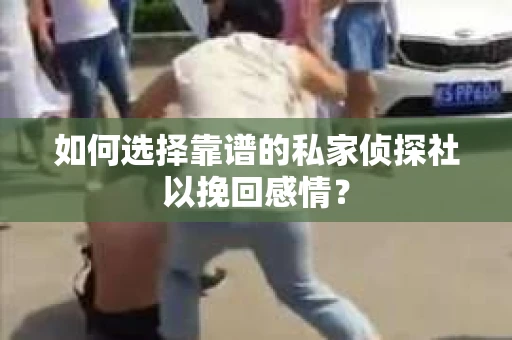 如何选择靠谱的私家侦探社以挽回感情? 如何选择靠谱的私家侦探社以挽回感情?
