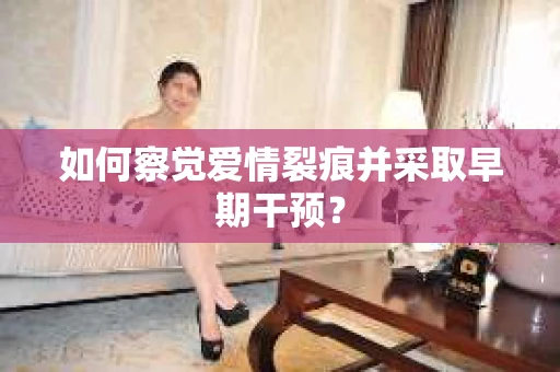 如何察觉爱情裂痕并采取早期干预? 如何察觉爱情裂痕并采取早期干预?