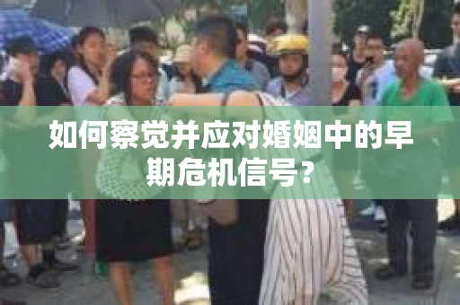 如何察觉并应对婚姻中的早期危机信号? 如何察觉并应对婚姻中的早期危机信号?