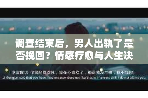 调查结束后，男人出轨了是否挽回？情感疗愈与人生决策的干货指南