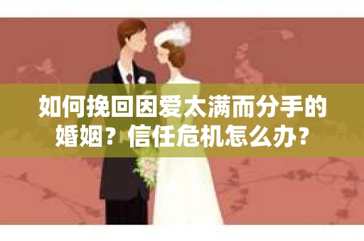 如何挽回因爱太满而分手的婚姻?信任危机怎么办? 如何挽回因爱太满而分手的婚姻?信任危机怎么办?