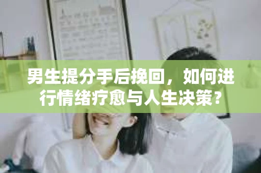男生提分手后挽回,如何进行情绪疗愈与人生决策? 男生提分手后挽回,如何进行情绪疗愈与人生决策?
