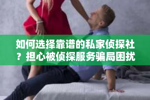如何选择靠谱的私家侦探社？担心被侦探服务骗局困扰怎么办？