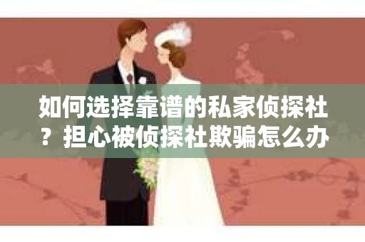 如何选择靠谱的私家侦探社？担心被侦探社欺骗怎么办？