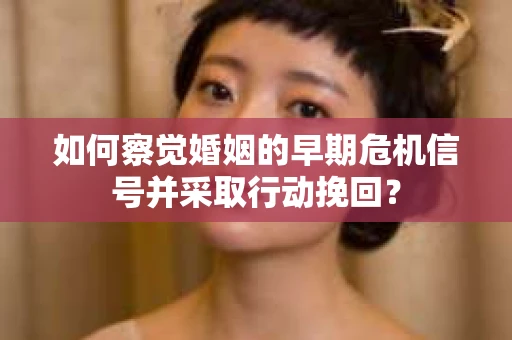 如何察觉婚姻的早期危机信号并采取行动挽回？