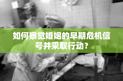 如何察觉婚姻的早期危机信号并采取行动? 如何察觉婚姻的早期危机信号并采取行动?