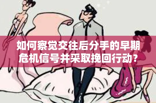 如何察觉交往后分手的早期危机信号并采取挽回行动？