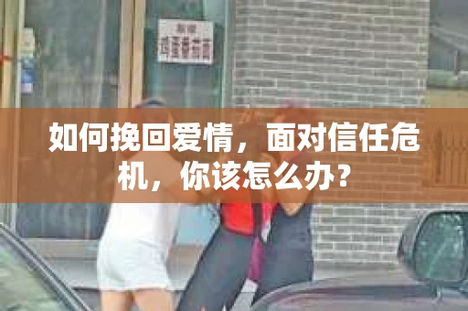 如何挽回爱情，面对信任危机，你该怎么办？
