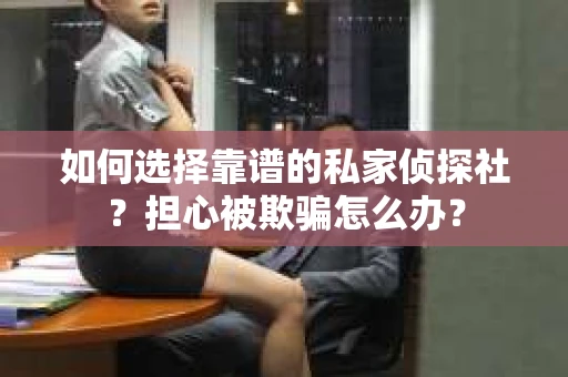如何选择靠谱的私家侦探社？担心被欺骗怎么办？