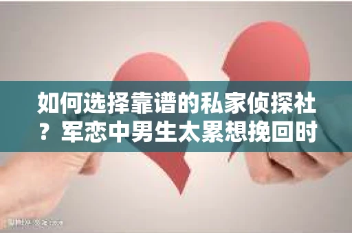 如何选择靠谱的私家侦探社？军恋中男生太累想挽回时怎么办？