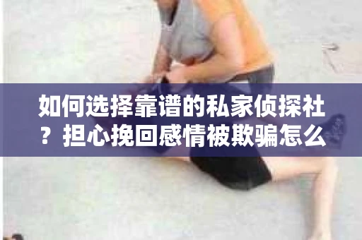 如何选择靠谱的私家侦探社?担心挽回感情被欺骗怎么办? 如何选择靠谱的私家侦探社?担心挽回感情被欺骗怎么办?