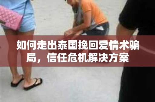如何走出泰国挽回爱情术骗局，信任危机解决方案