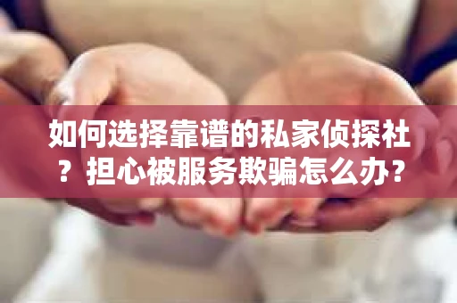 如何选择靠谱的私家侦探社？担心被服务欺骗怎么办？
