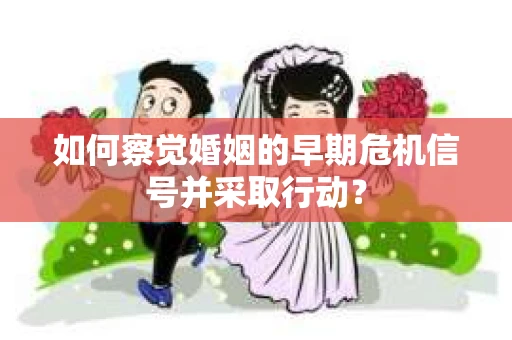 如何察觉婚姻的早期危机信号并采取行动？