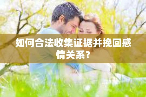 如何合法收集证据并挽回感情关系? 如何合法收集证据并挽回感情关系?