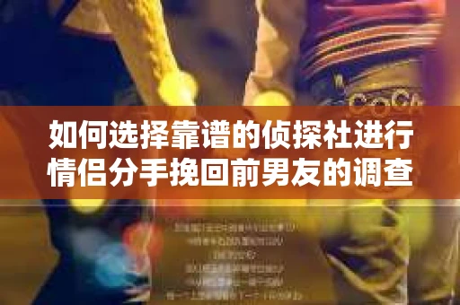 如何选择靠谱的侦探社进行情侣分手挽回前男友的调查？