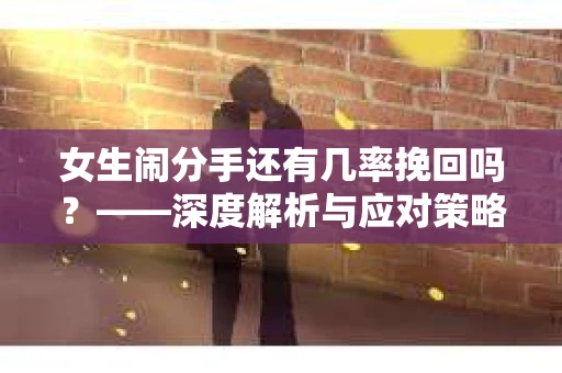 女生闹分手还有几率挽回吗?——深度解析与应对策略 女生闹分手还有几率挽回吗?——深度解析与应对策略