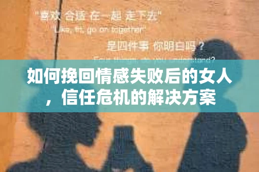 如何挽回情感失败后的女人,信任危机的解决方案 如何挽回情感失败后的女人,信任危机的解决方案