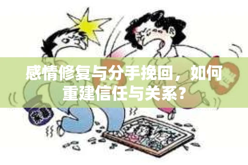 感情修复与分手挽回,如何重建信任与关系? 感情修复与分手挽回,如何重建信任与关系?