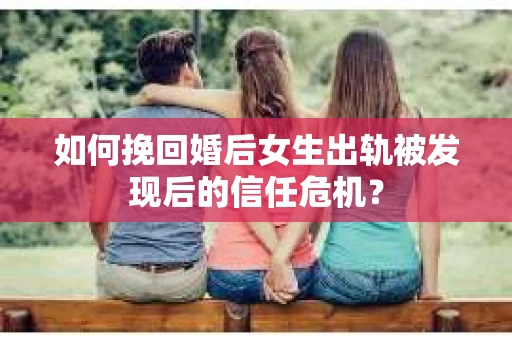 如何挽回婚后女生出轨被发现后的信任危机？