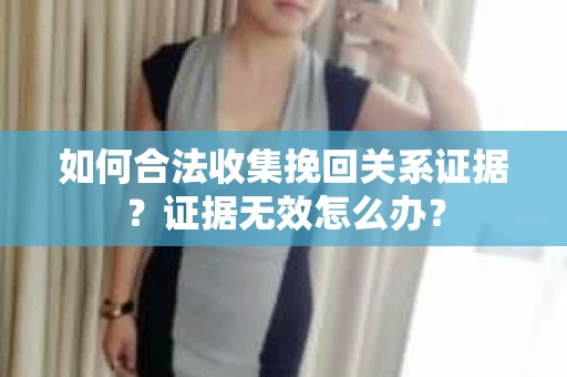 如何合法收集挽回关系证据?证据无效怎么办? 如何合法收集挽回关系证据?证据无效怎么办?