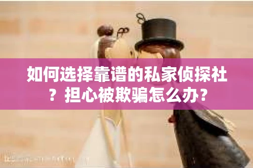 如何选择靠谱的私家侦探社?担心被欺骗怎么办? 如何选择靠谱的私家侦探社?担心被欺骗怎么办?