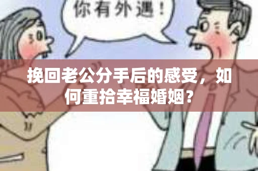 挽回老公分手后的感受，如何重拾幸福婚姻？