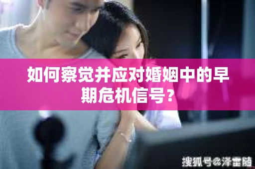 如何察觉并应对婚姻中的早期危机信号？