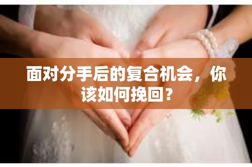 面对分手后的复合机会，你该如何挽回？