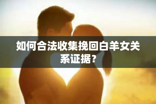 如何合法收集挽回白羊女关系证据？