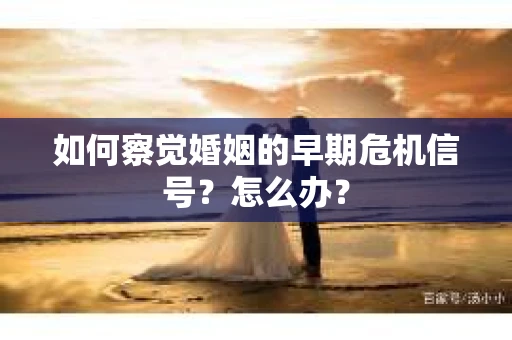 如何察觉婚姻的早期危机信号？怎么办？