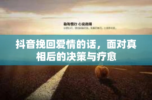 抖音挽回爱情的话，面对真相后的决策与疗愈
