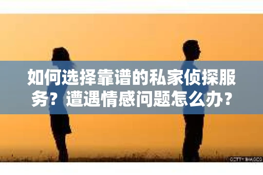 如何选择靠谱的私家侦探服务？遭遇情感问题怎么办？